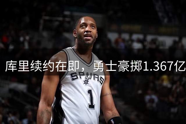 库里续约在即，勇士豪掷1.367亿锁定未来
