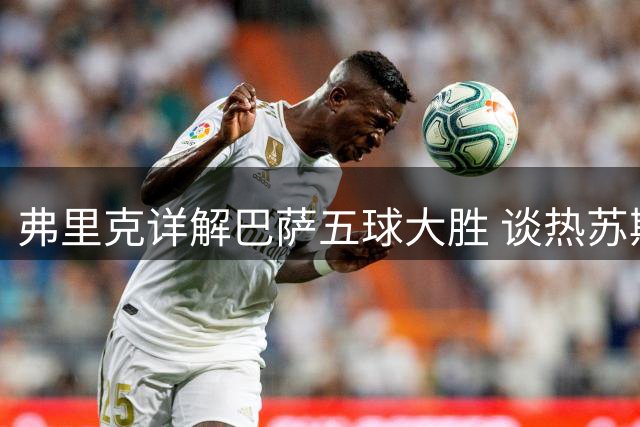弗里克详解巴萨五球大胜 谈热苏斯加盟契合球队体系