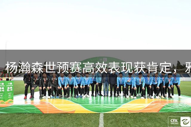 杨瀚森世预赛高效表现获肯定，雅虎称其展现进步潜力