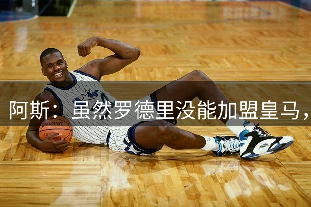 阿斯：虽然罗德里没能加盟皇马，但球队阵容依然十分均衡