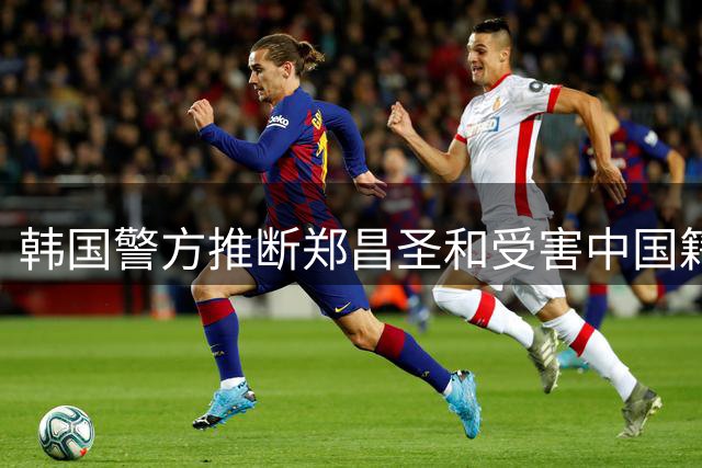 韩国警方推断郑昌圣和受害中国籍女留学生确实曾为恋人关系！