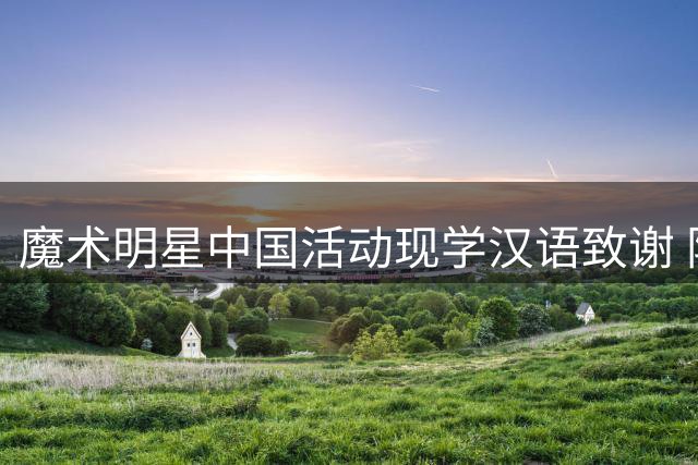 魔术明星中国活动现学汉语致谢 阳光笑容显亲和魅力